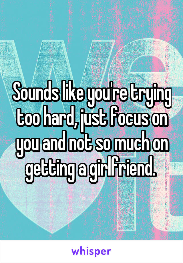Sounds like you're trying too hard, just focus on you and not so much on getting a girlfriend. 