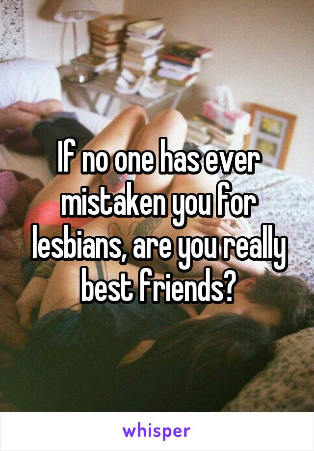 If no one has ever mistaken you for lesbians, are you really best friends?