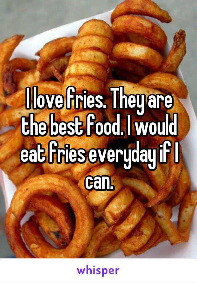 I love fries. They are the best food. I would eat fries everyday if I can.