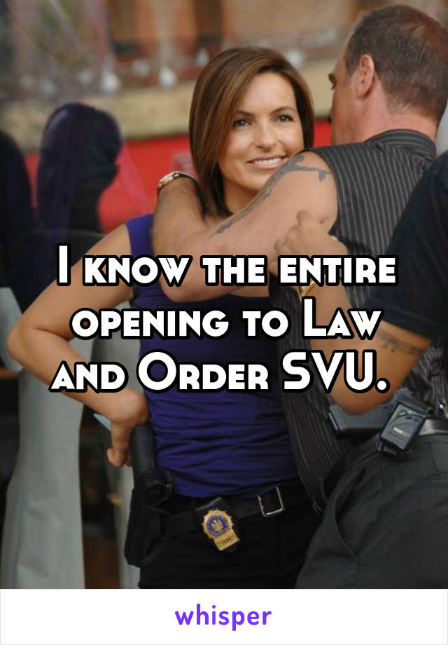 I know the entire opening to Law and Order SVU. 