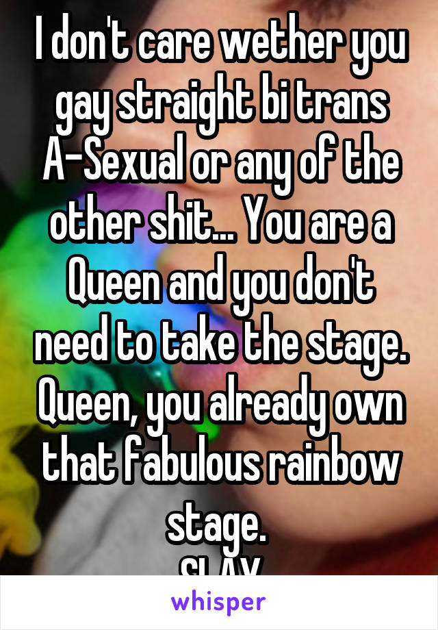 I don't care wether you gay straight bi trans A-Sexual or any of the other shit... You are a Queen and you don't need to take the stage. Queen, you already own that fabulous rainbow stage. 
SLAY