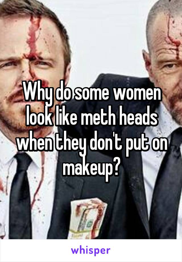 Why do some women look like meth heads when they don't put on makeup?