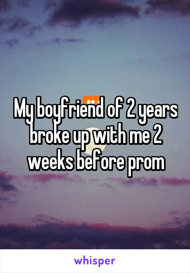 My boyfriend of 2 years broke up with me 2 weeks before prom