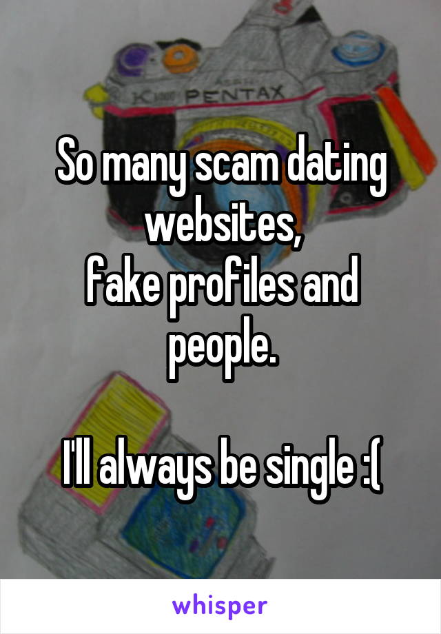 So many scam dating websites,
fake profiles and people.

I'll always be single :(