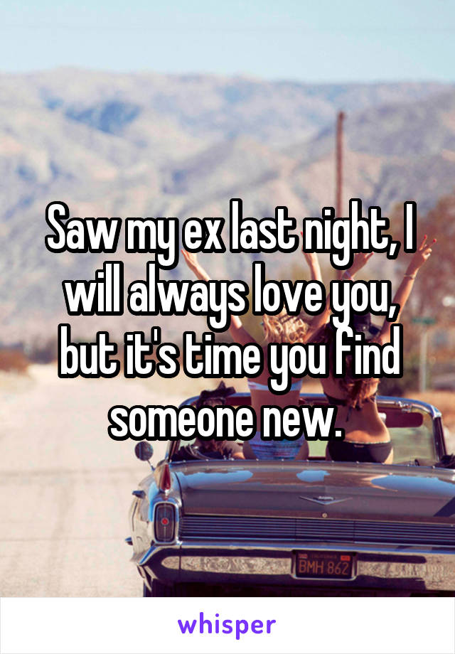 Saw my ex last night, I will always love you, but it's time you find someone new. 