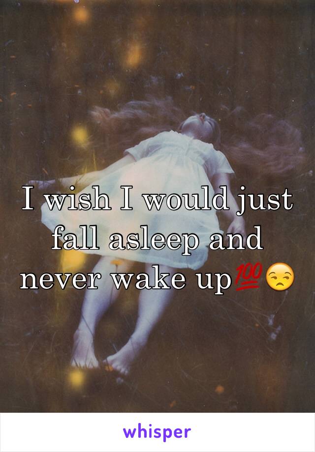I wish I would just fall asleep and never wake up💯😒