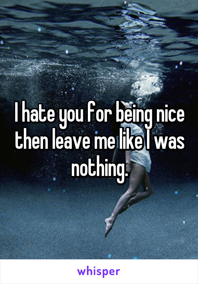 I hate you for being nice then leave me like I was nothing.