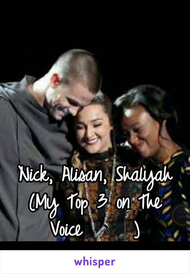 Nick, Alisan, Shalyah
(My Top 3 on The Voice 🎤♩)