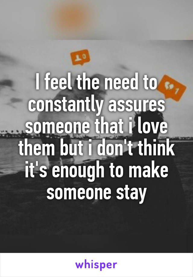 I feel the need to constantly assures someone that i love them but i don't think it's enough to make someone stay