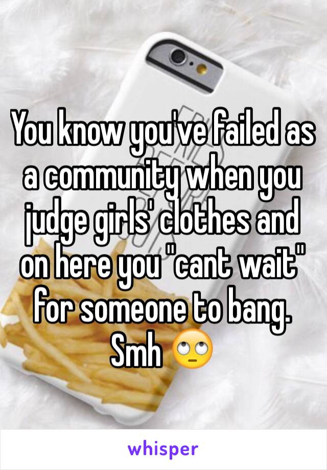 You know you've failed as a community when you judge girls' clothes and on here you "cant wait" for someone to bang. Smh 🙄