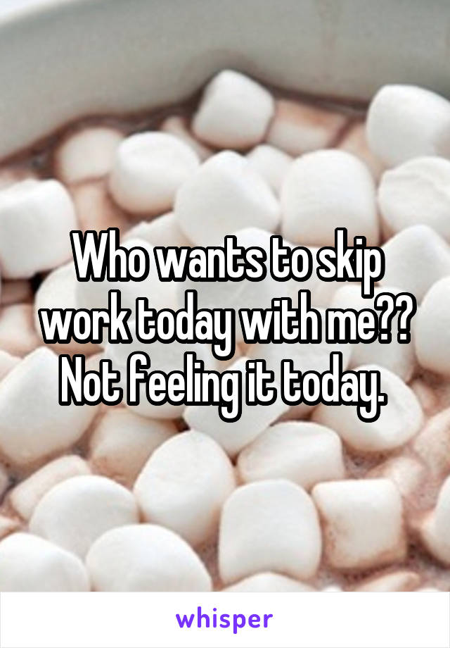 Who wants to skip work today with me?? Not feeling it today. 
