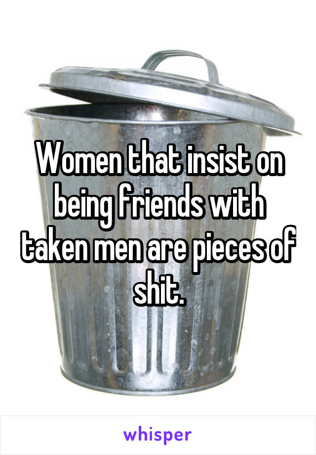 Women that insist on being friends with taken men are pieces of shit.