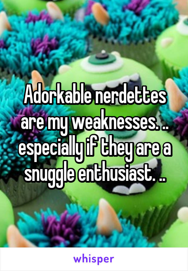 Adorkable nerdettes are my weaknesses. .. especially if they are a snuggle enthusiast. ..