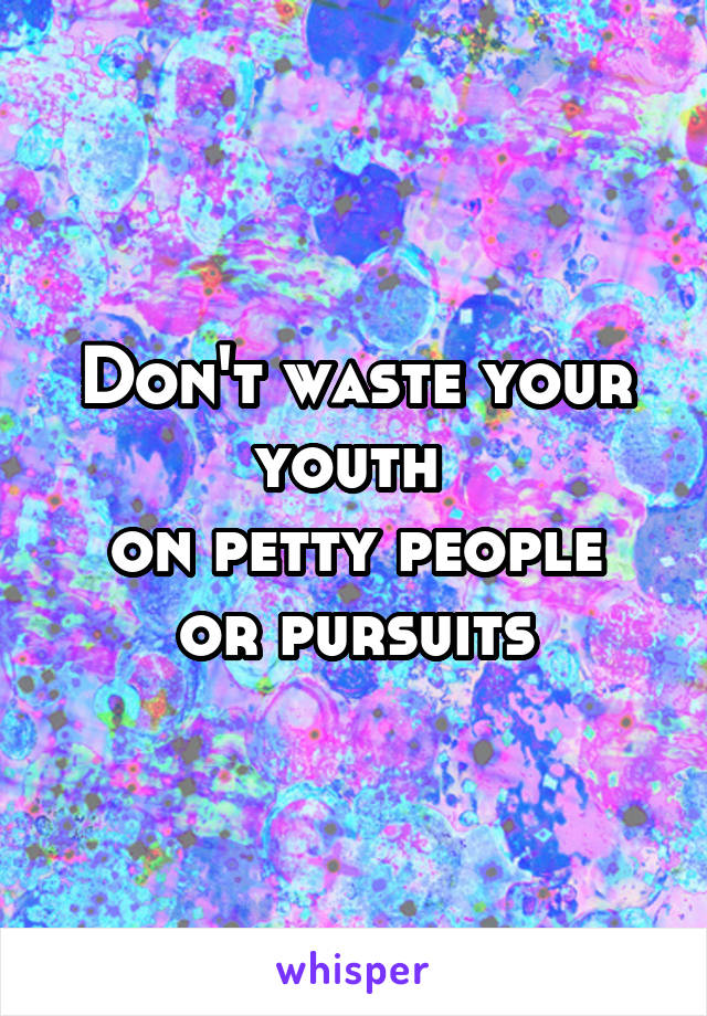Don't waste your youth 
on petty people or pursuits
