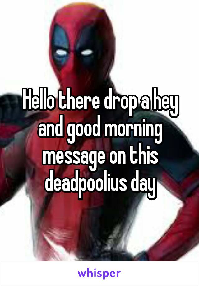 Hello there drop a hey and good morning message on this deadpoolius day