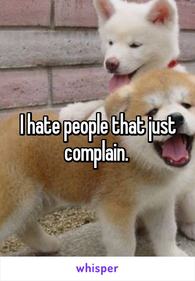 I hate people that just complain. 