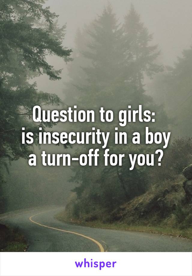 Question to girls: 
is insecurity in a boy a turn-off for you?