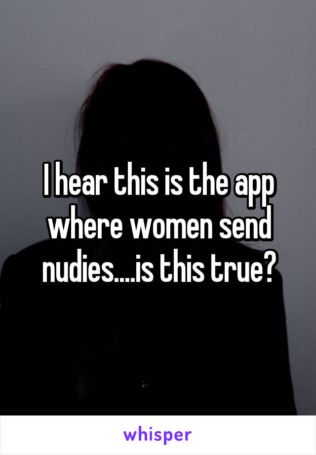 I hear this is the app where women send nudies....is this true?