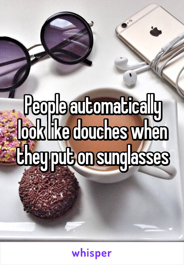 People automatically look like douches when they put on sunglasses