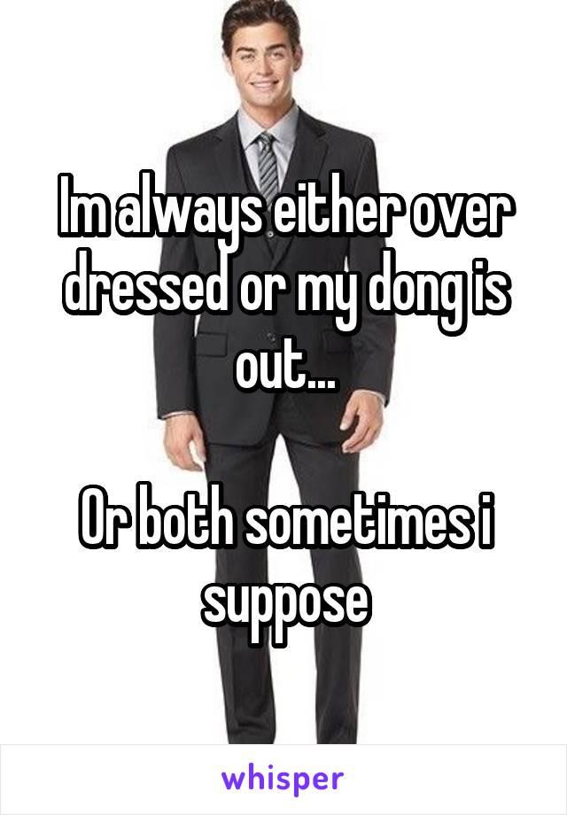 Im always either over dressed or my dong is out...

Or both sometimes i suppose