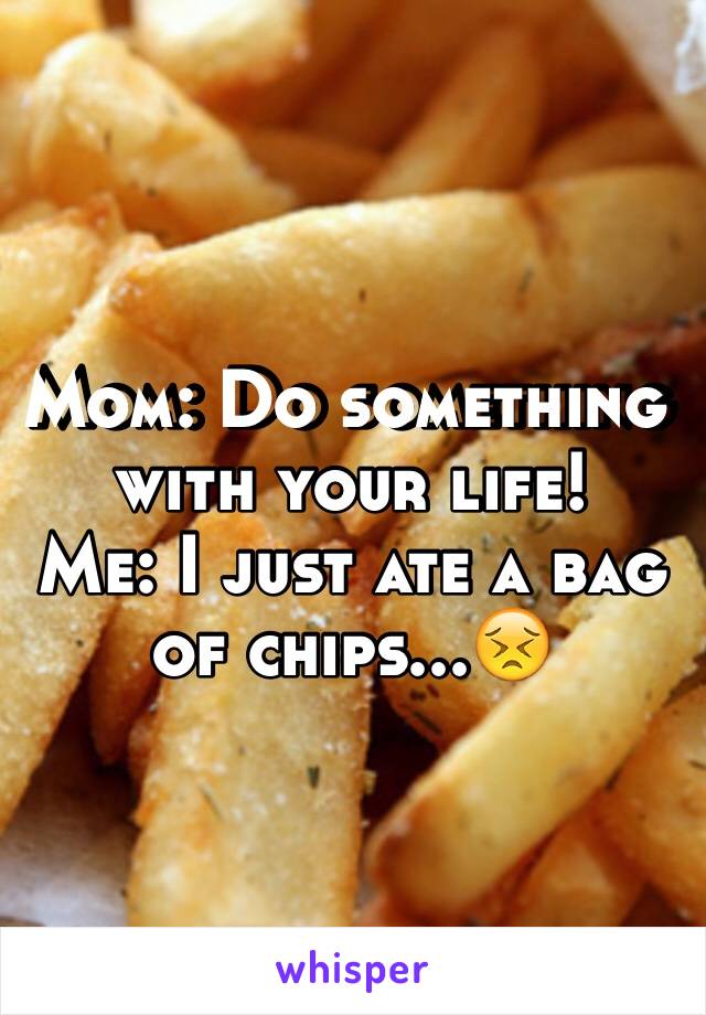 Mom: Do something with your life!
Me: I just ate a bag of chips...😣