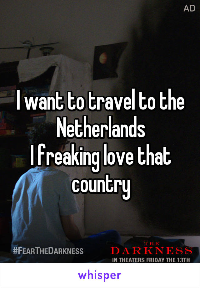 I want to travel to the Netherlands
I freaking love that country
