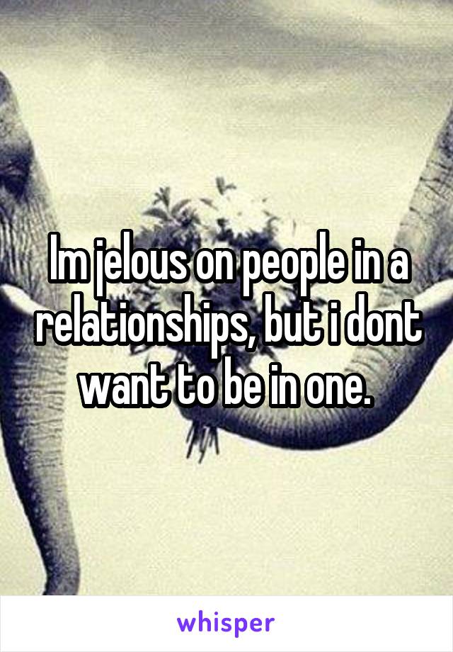 Im jelous on people in a relationships, but i dont want to be in one. 