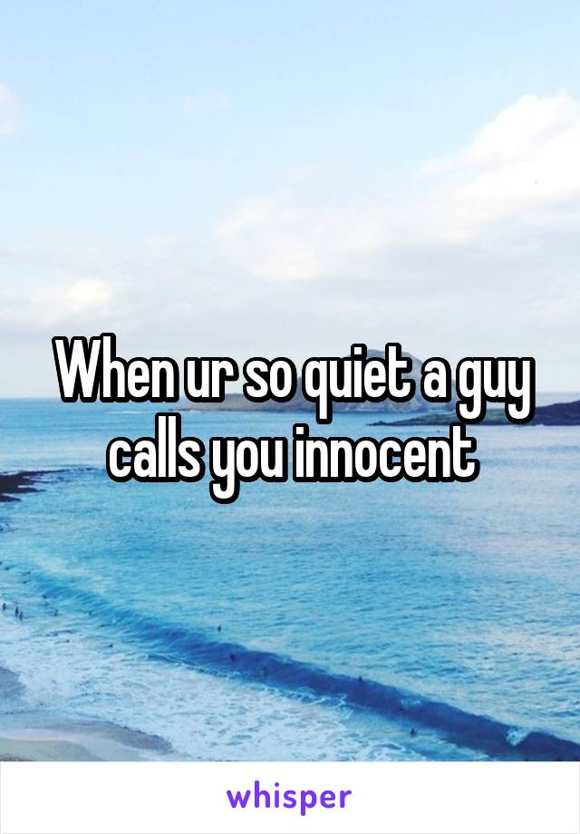 When ur so quiet a guy calls you innocent