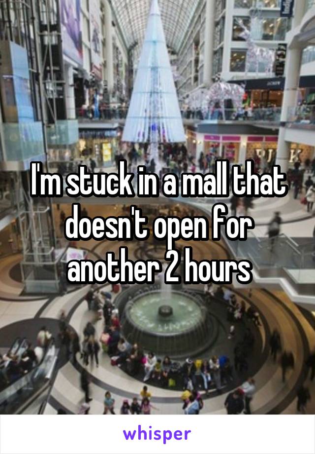 I'm stuck in a mall that doesn't open for another 2 hours