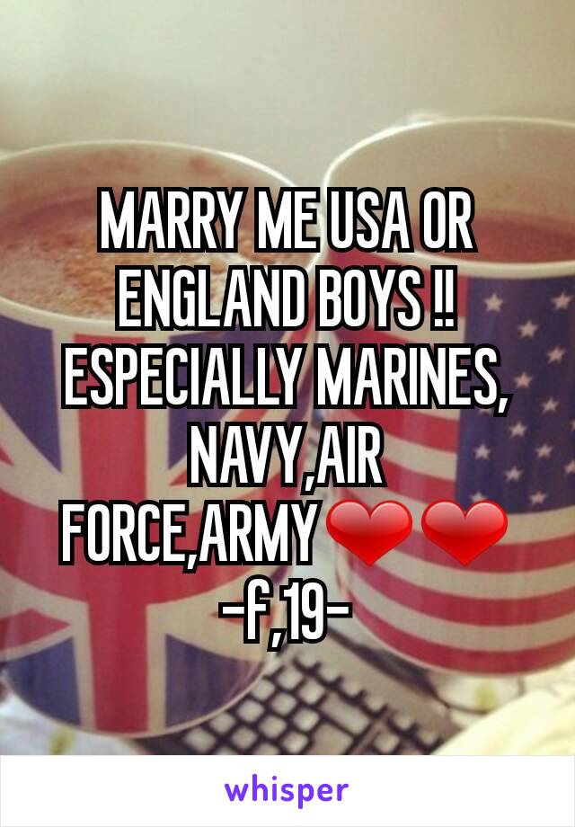 MARRY ME USA OR ENGLAND BOYS !! ESPECIALLY MARINES, NAVY,AIR FORCE,ARMY❤❤
-f,19-