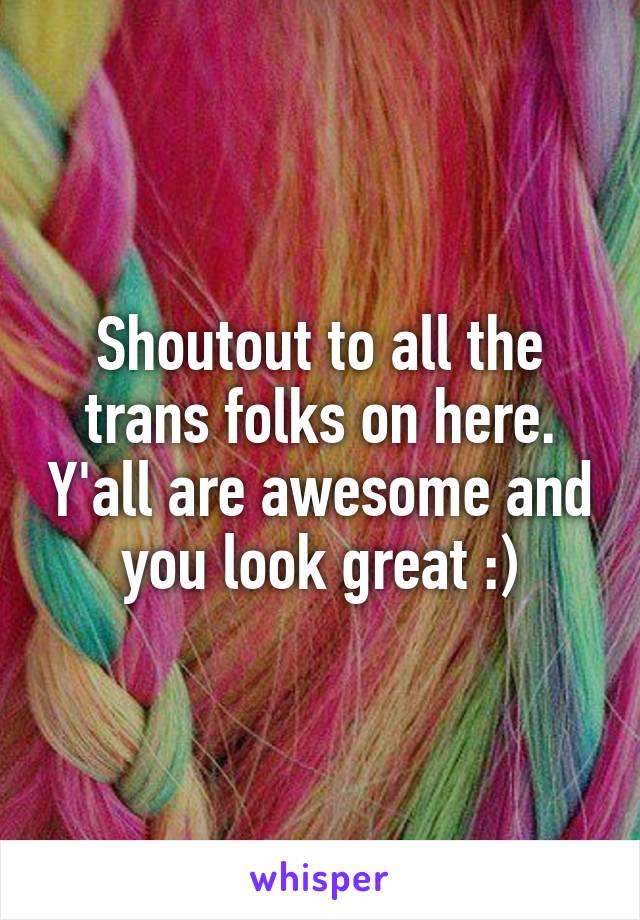 Shoutout to all the trans folks on here. Y'all are awesome and you look great :)