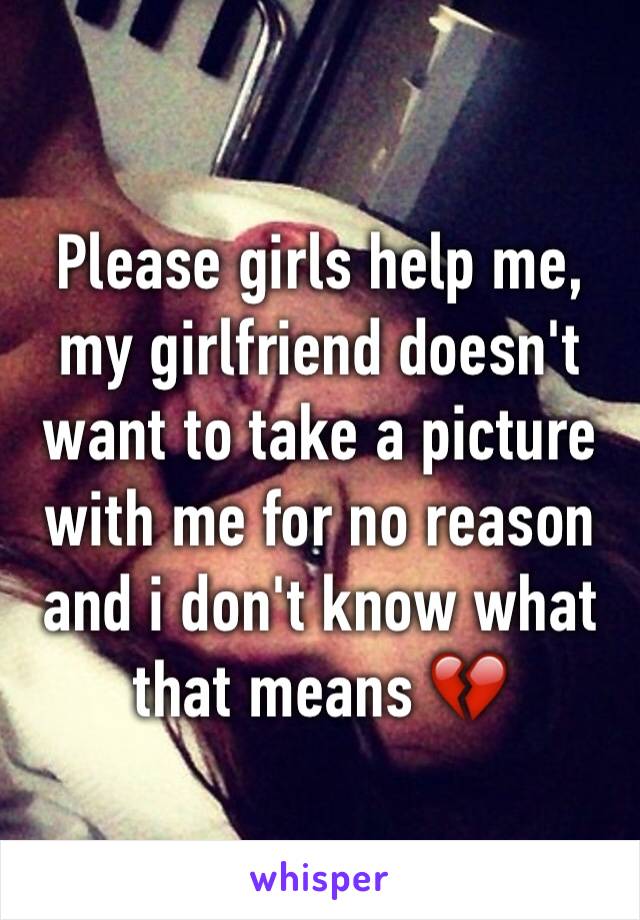Please girls help me, my girlfriend doesn't want to take a picture with me for no reason and i don't know what that means 💔