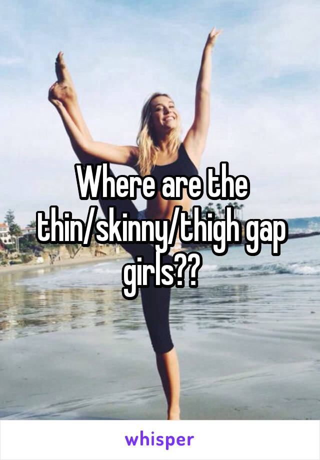 Where are the thin/skinny/thigh gap girls??