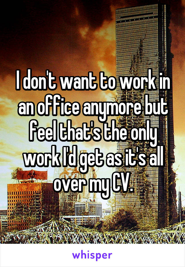 I don't want to work in an office anymore but feel that's the only work I'd get as it's all over my CV.