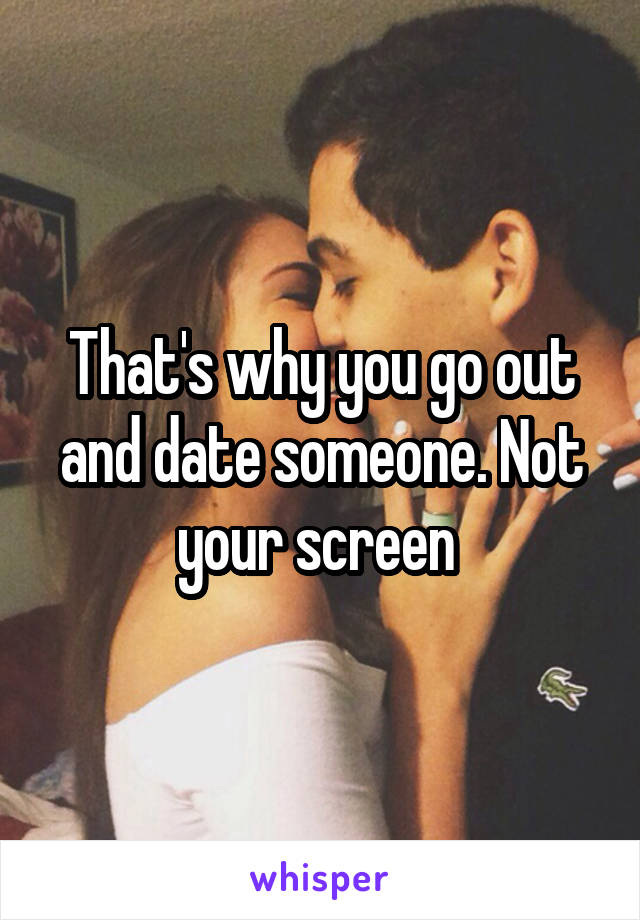 That's why you go out and date someone. Not your screen 