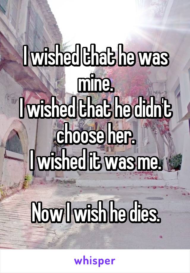 I wished that he was mine.
I wished that he didn't choose her.
I wished it was me.

Now I wish he dies.