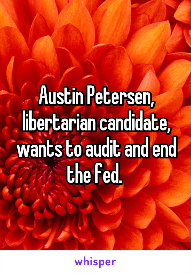 Austin Petersen, libertarian candidate, wants to audit and end the fed. 