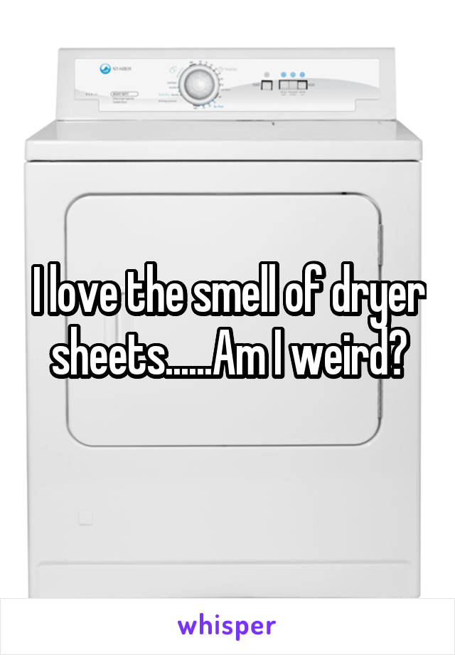 I love the smell of dryer sheets......Am I weird?