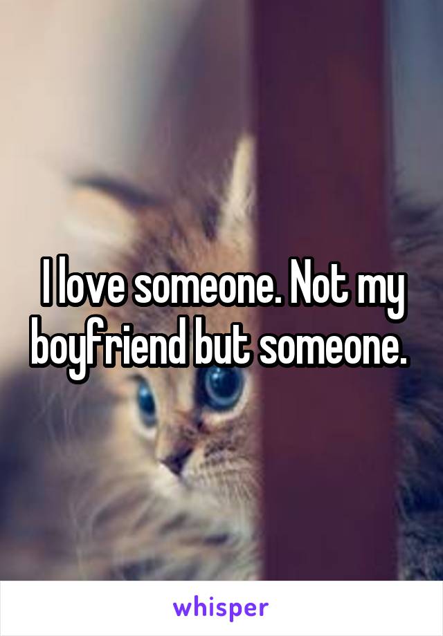 I love someone. Not my boyfriend but someone. 