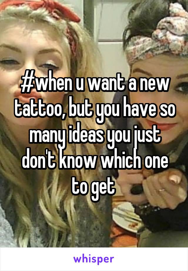 #when u want a new tattoo, but you have so many ideas you just don't know which one to get 