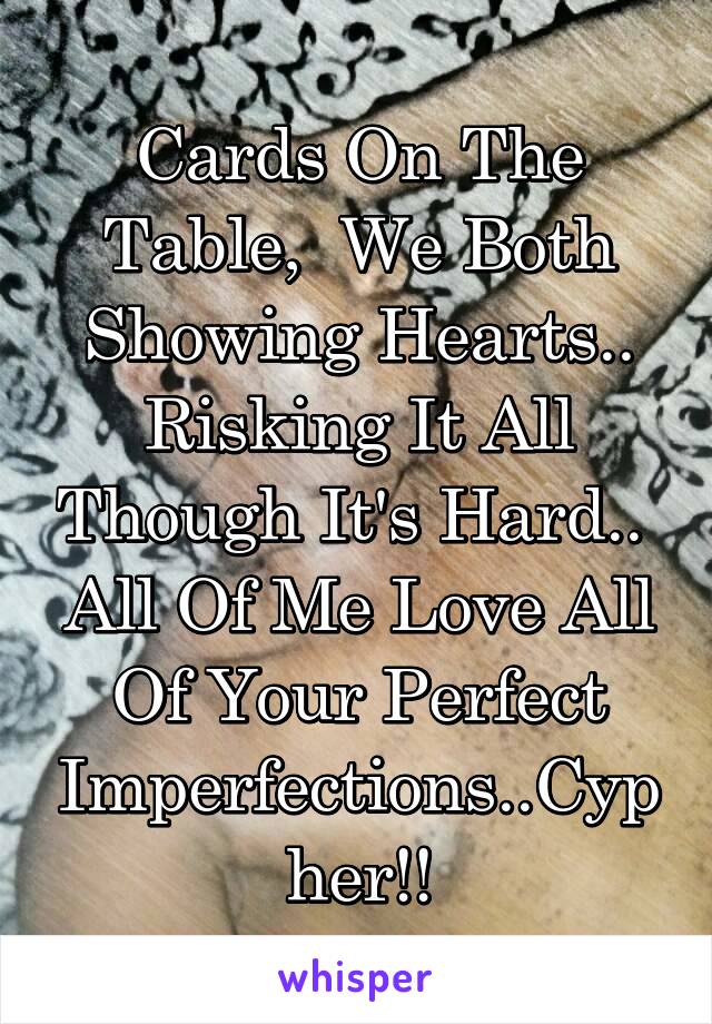 Cards On The Table,  We Both Showing Hearts.. Risking It All Though It's Hard.. 
All Of Me Love All Of Your Perfect Imperfections..Cypher!!