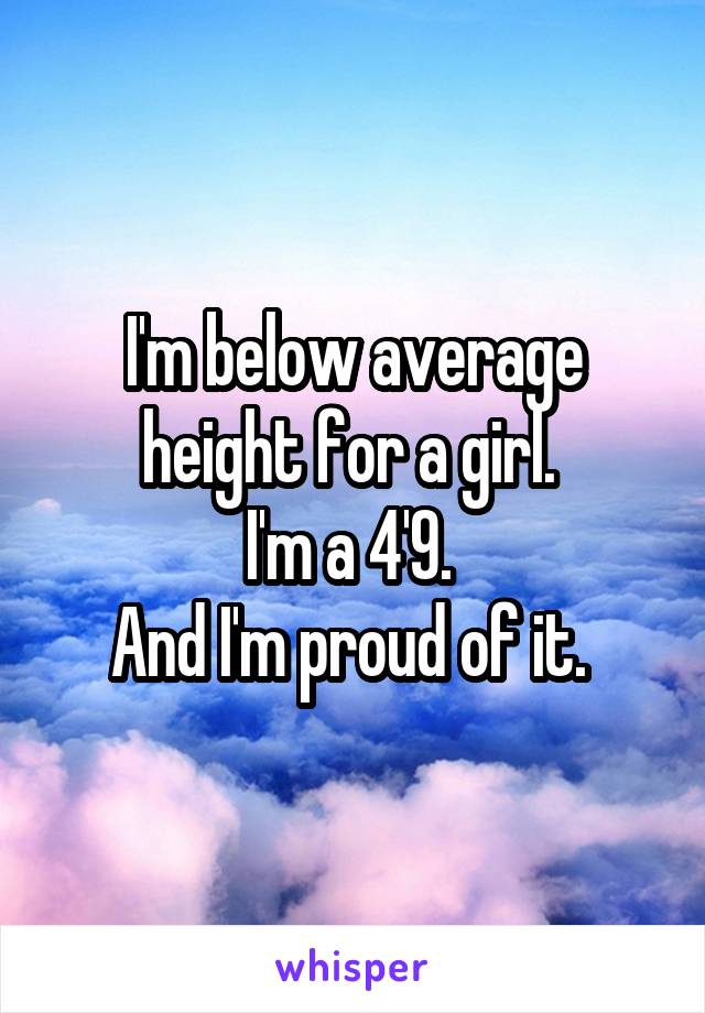 I'm below average height for a girl. 
I'm a 4'9. 
And I'm proud of it. 