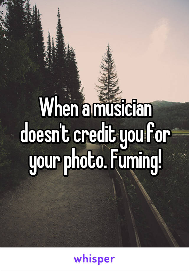 When a musician doesn't credit you for your photo. Fuming!
