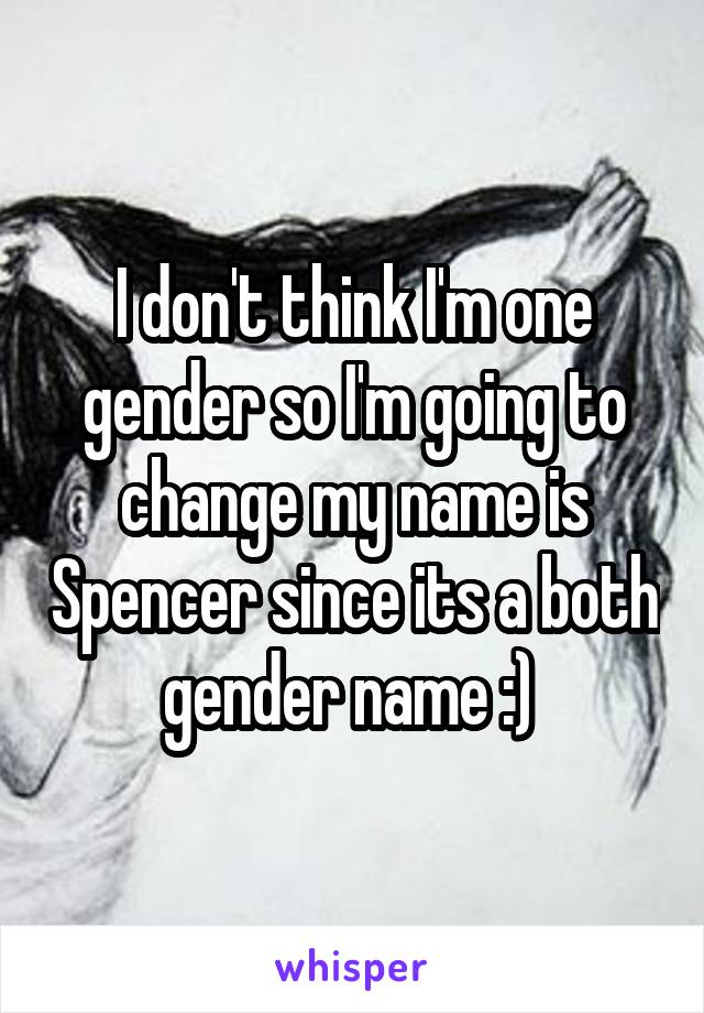 I don't think I'm one gender so I'm going to change my name is Spencer since its a both gender name :) 