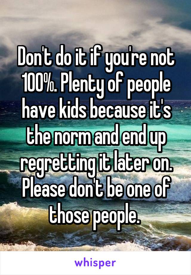 Don't do it if you're not 100%. Plenty of people have kids because it's the norm and end up regretting it later on. Please don't be one of those people. 
