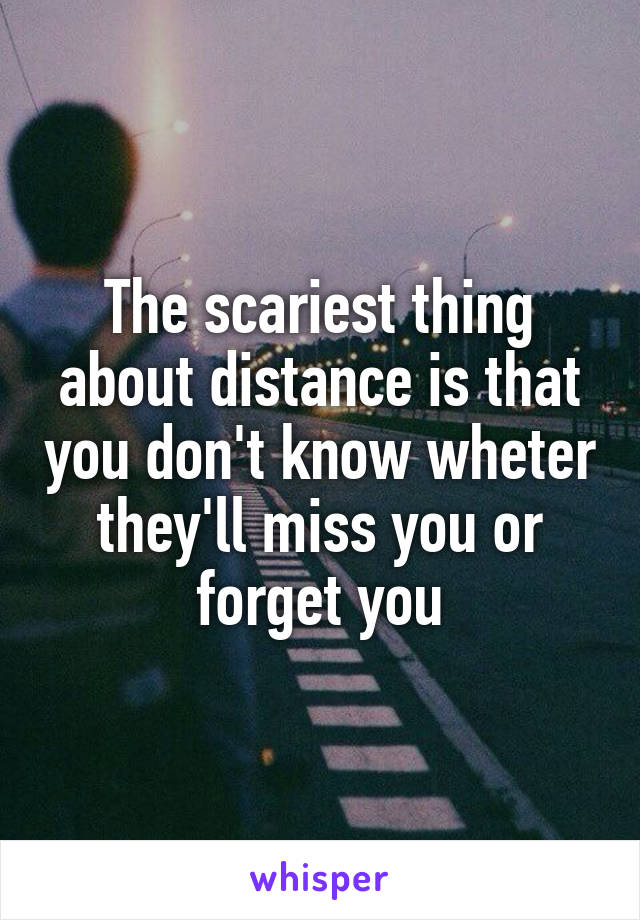The scariest thing about distance is that you don't know wheter they'll miss you or forget you
