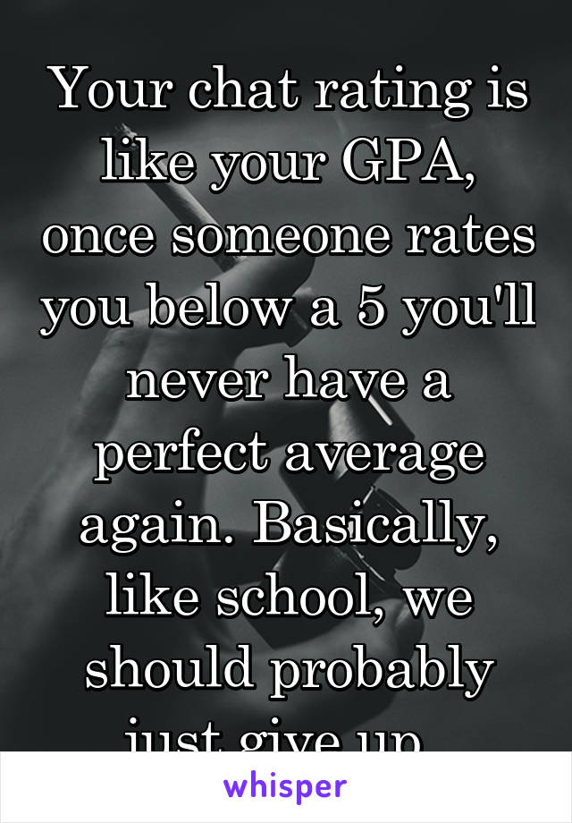 Your chat rating is like your GPA, once someone rates you below a 5 you'll never have a perfect average again. Basically, like school, we should probably just give up. 
