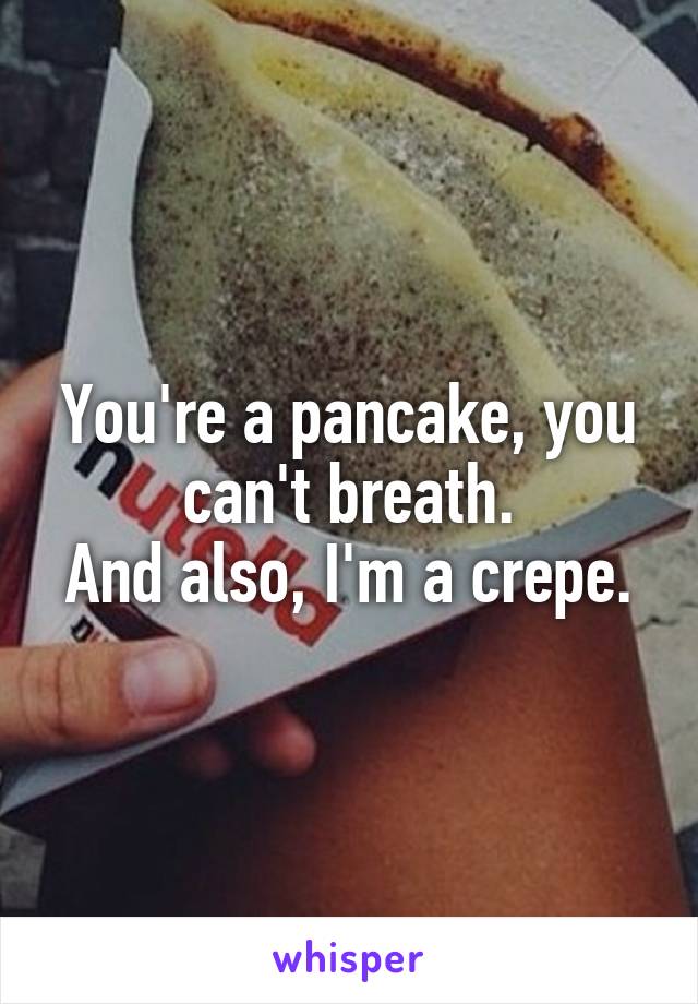 You're a pancake, you can't breath.
And also, I'm a crepe.