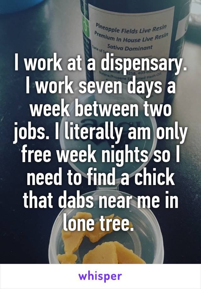 I work at a dispensary. I work seven days a week between two jobs. I literally am only free week nights so I need to find a chick that dabs near me in lone tree. 