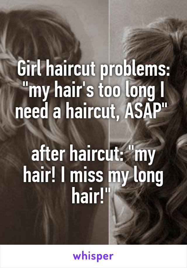 Girl haircut problems: "my hair's too long I need a haircut, ASAP" 

after haircut: "my hair! I miss my long hair!" 